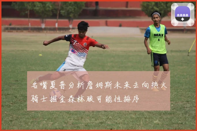 名嘴夏普分析詹姆斯未来去向热火骑士掘金森林狼可能性排序