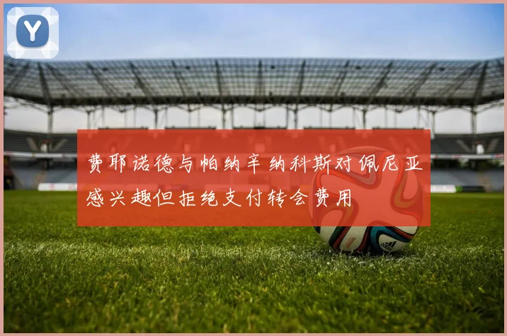 费耶诺德与帕纳辛纳科斯对佩尼亚感兴趣但拒绝支付转会费用