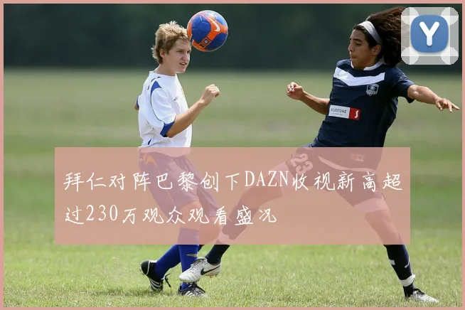 拜仁对阵巴黎创下DAZN收视新高超过230万观众观看盛况
