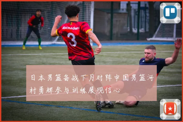 日本男篮备战下月对阵中国男篮河村勇辉参与训练展现信心