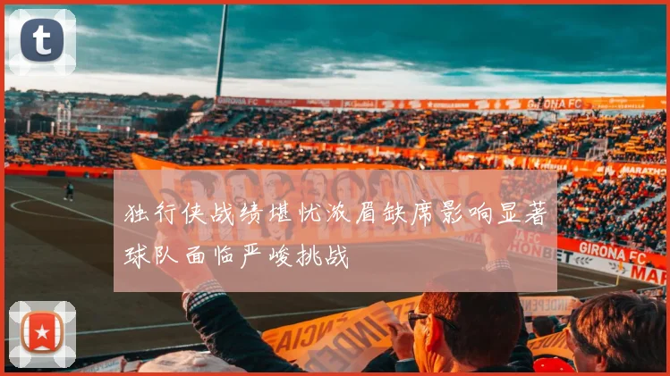 独行侠战绩堪忧浓眉缺席影响显著球队面临严峻挑战