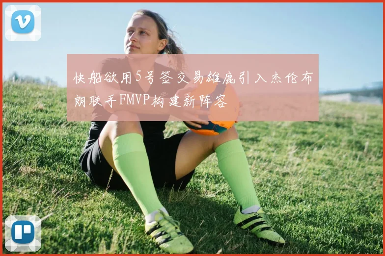 快船欲用5号签交易雄鹿引入杰伦布朗联手FMVP构建新阵容