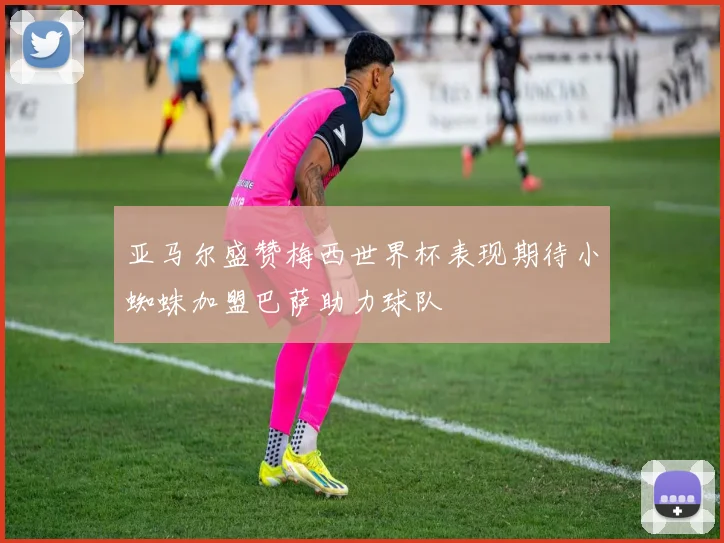 亚马尔盛赞梅西世界杯表现期待小蜘蛛加盟巴萨助力球队