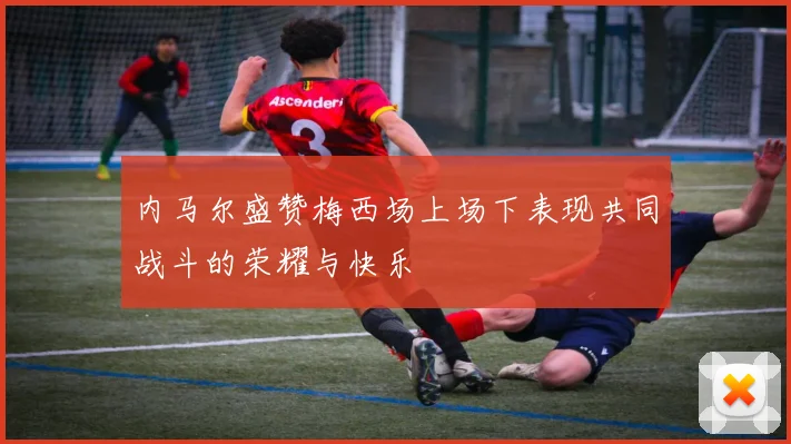 内马尔盛赞梅西场上场下表现共同战斗的荣耀与快乐