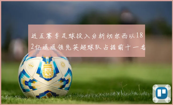近五赛季足球投入分析切尔西以182亿遥遥领先英超球队占据前十一名