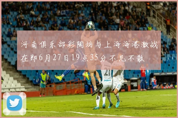 河南俱乐部彩陶坊与上海海港激战在即6月27日19点35分不见不散