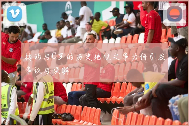 梅西与C罗的历史地位之争为何引发争议与误解