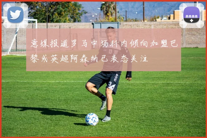 意媒报道罗马中场科内倾向加盟巴黎或英超阿森纳已表态关注