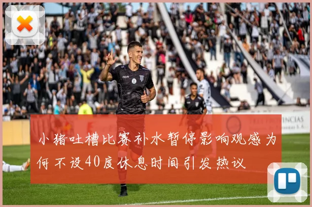 小猪吐槽比赛补水暂停影响观感为何不设40度休息时间引发热议
