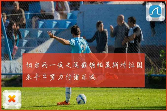 切尔西一夜之间截胡帕莱斯特拉国米半年努力付诸东流