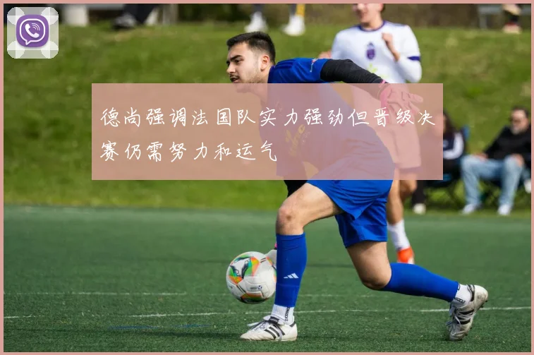 德尚强调法国队实力强劲但晋级决赛仍需努力和运气