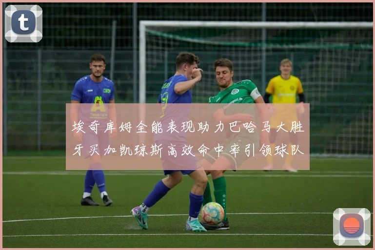 埃奇库姆全能表现助力巴哈马大胜牙买加凯琼斯高效命中率引领球队胜利