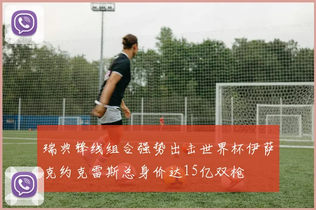 瑞典锋线组合强势出击世界杯伊萨克约克雷斯总身价达15亿双枪