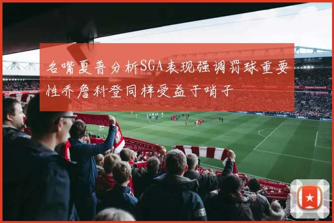 名嘴夏普分析SGA表现强调罚球重要性乔詹科登同样受益于哨子