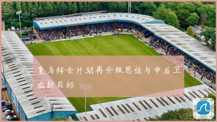 皇马转会计划再升级恩佐与中后卫成新目标