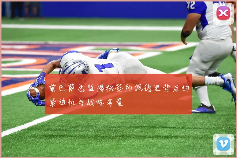 前巴萨总监揭秘签约佩德里背后的紧迫性与战略考量