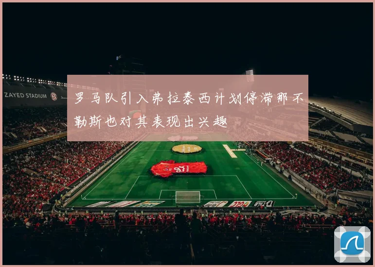 罗马队引入弗拉泰西计划停滞那不勒斯也对其表现出兴趣